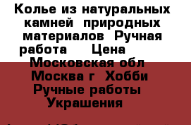 Колье из натуральных камней, природных материалов. Ручная работа.  › Цена ­ 650 - Московская обл., Москва г. Хобби. Ручные работы » Украшения   